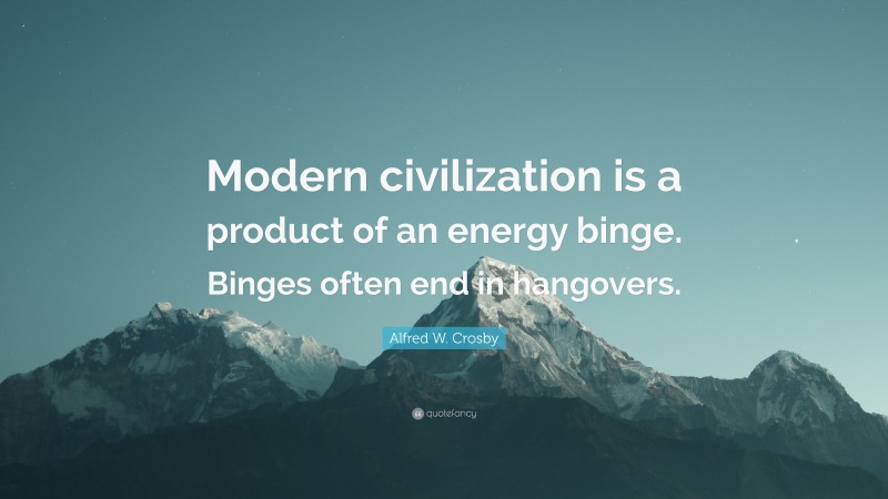 Alfred W. Crosby Quote: “Modern civilization is a product of an energy binge. Binges often end in hangovers.”