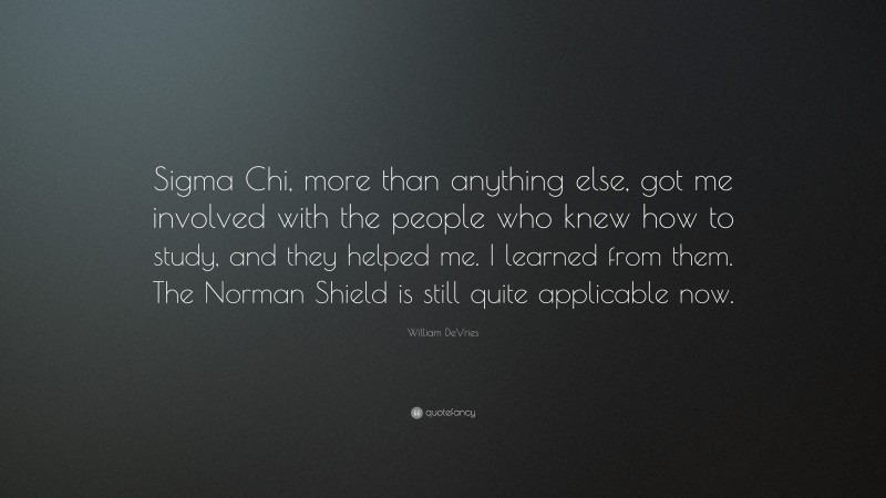William DeVries Quote: “Sigma Chi, more than anything else, got me involved with the people who knew how to study, and they helped me. I learned from them. The Norman Shield is still quite applicable now.”