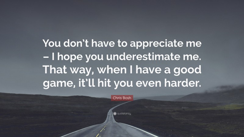 Chris Bosh Quote: “You don’t have to appreciate me – I hope you underestimate me. That way, when I have a good game, it’ll hit you even harder.”