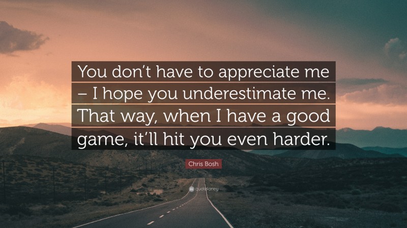 Chris Bosh Quote: “You don’t have to appreciate me – I hope you underestimate me. That way, when I have a good game, it’ll hit you even harder.”