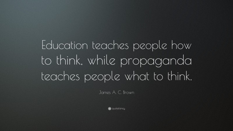James A. C. Brown Quote: “Education teaches people how to think, while propaganda teaches people what to think.”