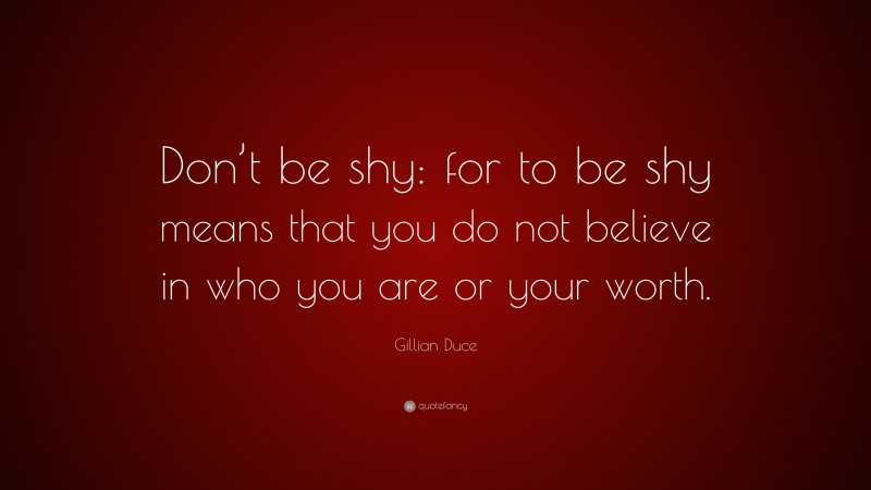 Gillian Duce Quote: “Don’t be shy: for to be shy means that you do not believe in who you are or your worth.”