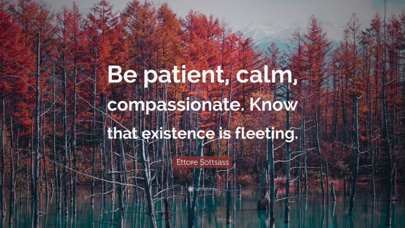 Ettore Sottsass Quote: “Be patient, calm, compassionate. Know that existence is fleeting.”