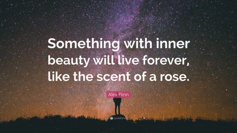 Alex Flinn Quote: “Something with inner beauty will live forever, like the scent of a rose.”