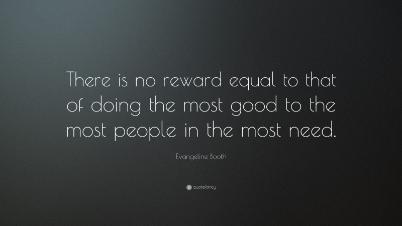 Evangeline Booth Quote: “There is no reward equal to that of doing the most good to the most people in the most need.”