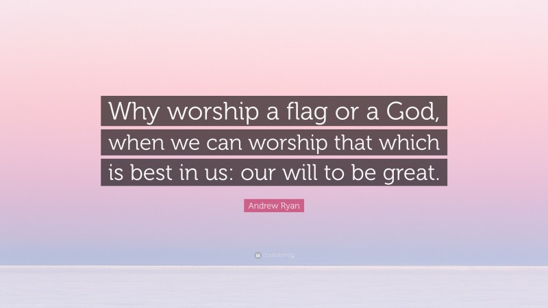 Andrew Ryan Quote: “Why worship a flag or a God, when we can worship that which is best in us: our will to be great.”