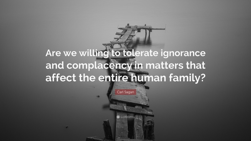 Carl Sagan Quote: “Are we willing to tolerate ignorance and complacency in matters that affect the entire human family?”