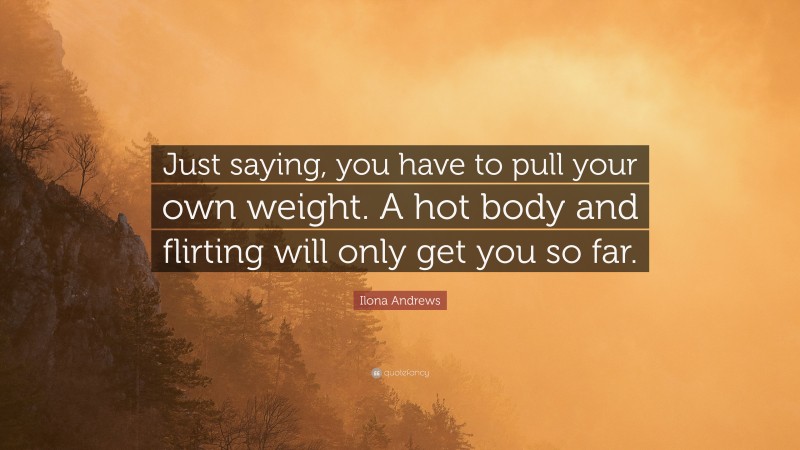 Ilona Andrews Quote: “Just saying, you have to pull your own weight. A hot body and flirting will only get you so far.”