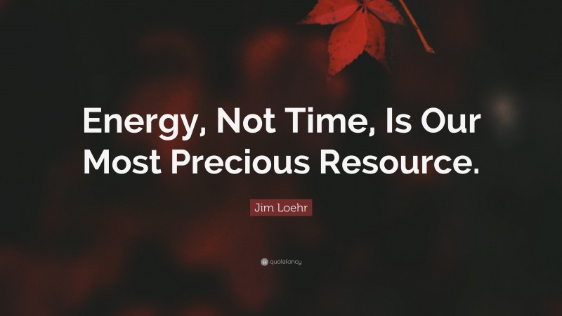 Jim Loehr Quote: “Energy, Not Time, Is Our Most Precious Resource.”