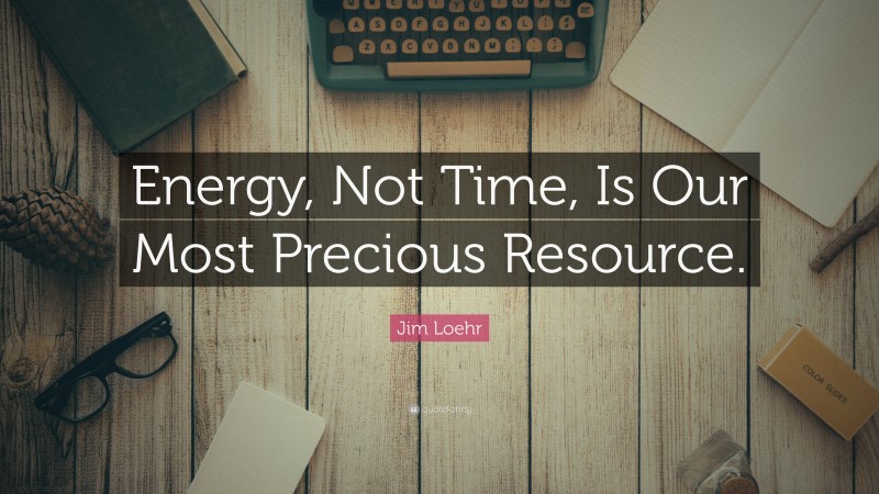 Jim Loehr Quote: “Energy, Not Time, Is Our Most Precious Resource.”