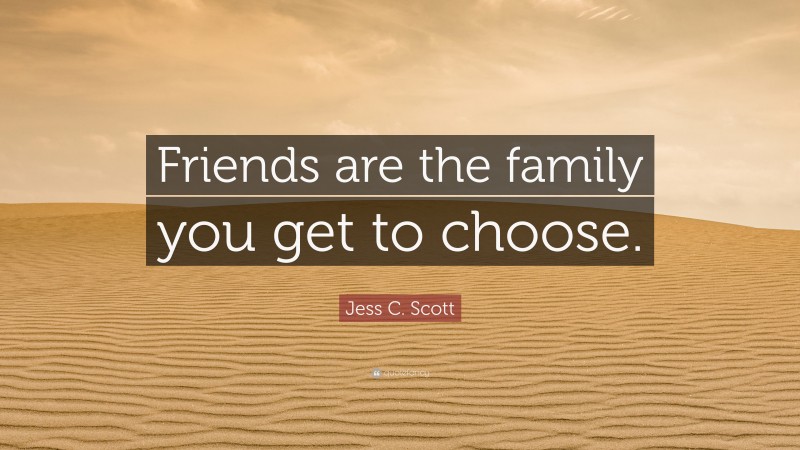 Jess C. Scott Quote: “Friends are the family you get to choose.”