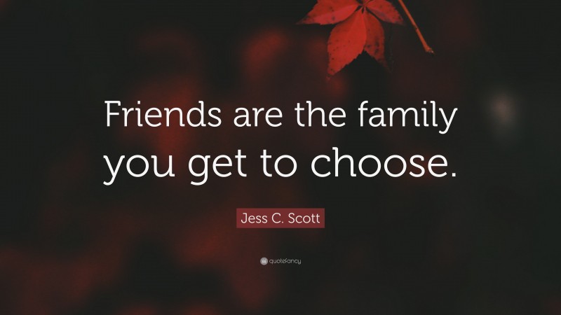 Jess C. Scott Quote: “Friends are the family you get to choose.”
