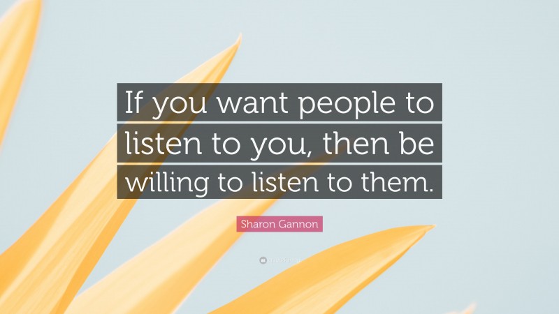 Sharon Gannon Quote: “If you want people to listen to you, then be willing to listen to them.”