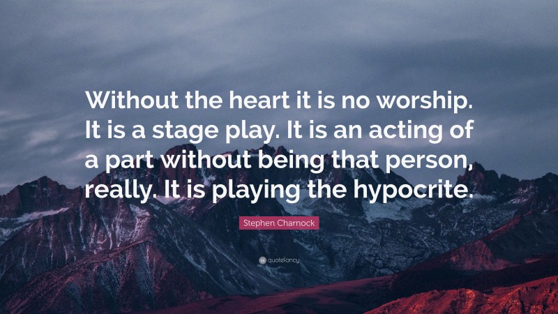 Stephen Charnock Quote: “Without the heart it is no worship. It is a stage play. It is an acting of a part without being that person, really. It is playing the hypocrite.”