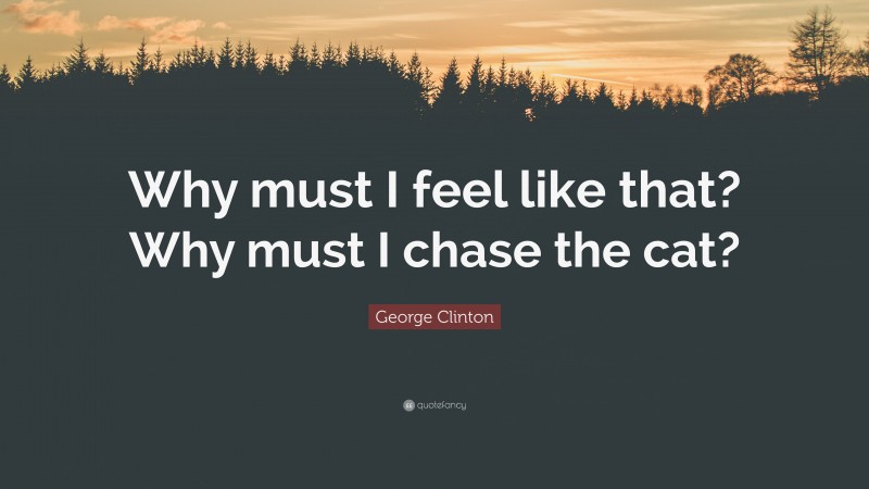 George Clinton Quote: “Why must I feel like that? Why must I chase the cat?”