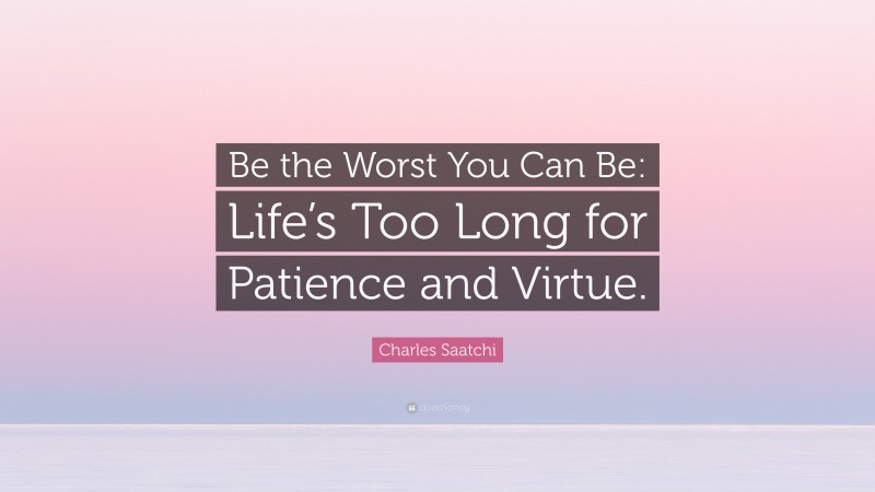 Charles Saatchi Quote: “Be the Worst You Can Be: Life’s Too Long for Patience and Virtue.”