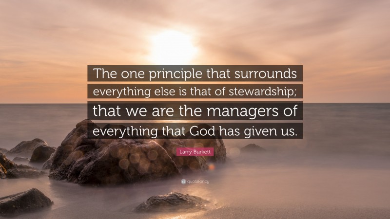 Larry Burkett Quote: “The one principle that surrounds everything else is that of stewardship; that we are the managers of everything that God has given us.”