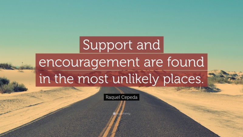 Raquel Cepeda Quote: “Support and encouragement are found in the most unlikely places.”