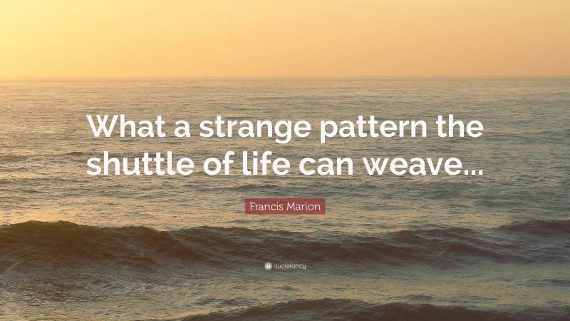 Francis Marion Quote: “What a strange pattern the shuttle of life can weave...”