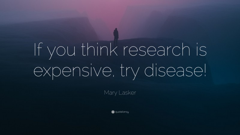 Mary Lasker Quote: “If you think research is expensive, try disease!”