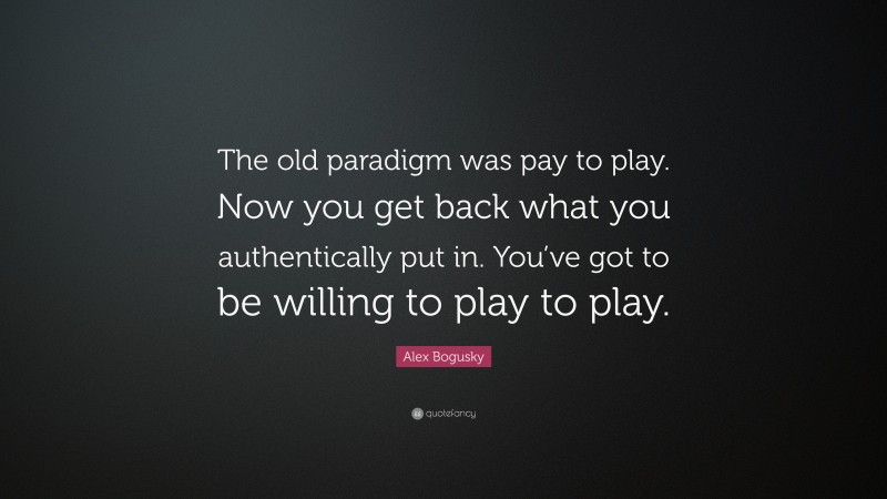Alex Bogusky Quote: “The old paradigm was pay to play. Now you get back what you authentically put in. You’ve got to be willing to play to play.”