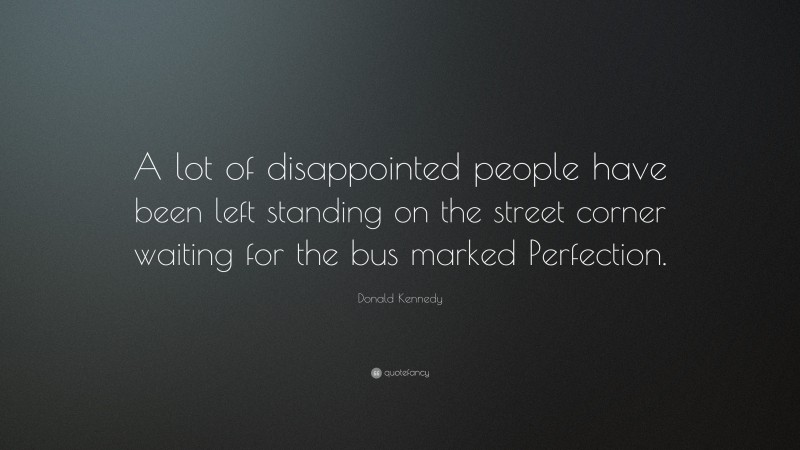 Donald Kennedy Quote: “A lot of disappointed people have been left standing on the street corner waiting for the bus marked Perfection.”