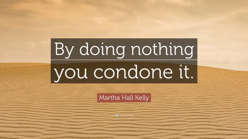 Martha Hall Kelly Quote: “By doing nothing you condone it.”