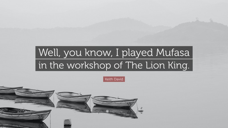 Keith David Quote: “Well, you know, I played Mufasa in the workshop of The Lion King.”
