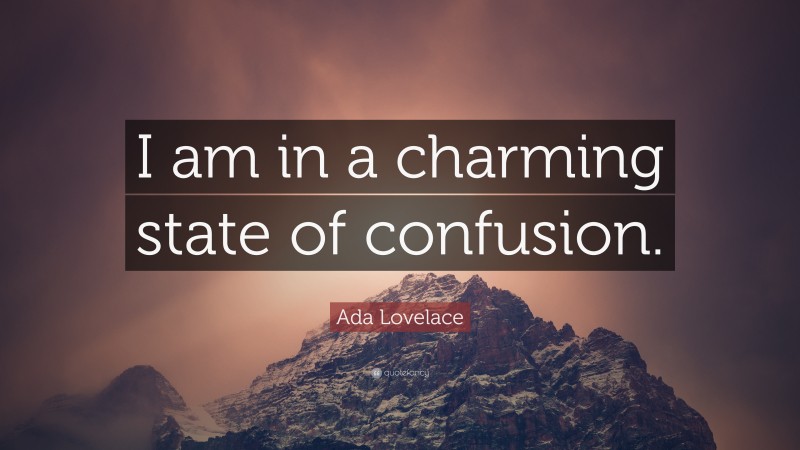 Ada Lovelace Quote: “I am in a charming state of confusion.”