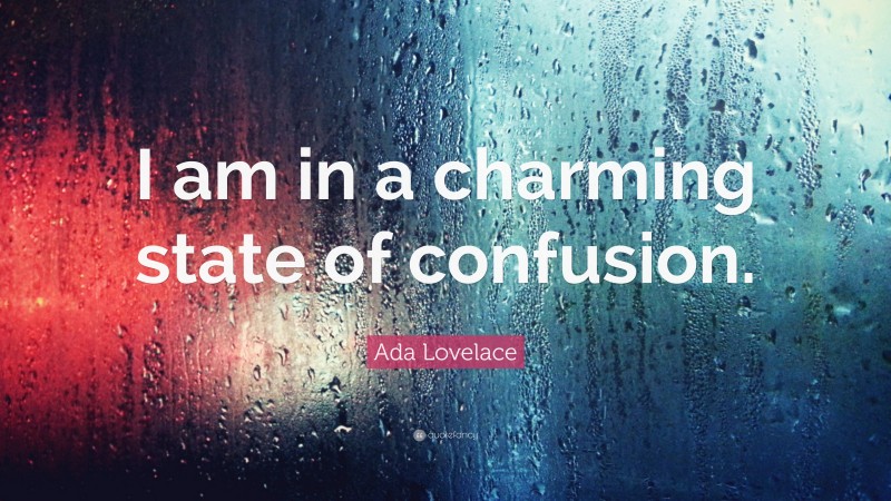 Ada Lovelace Quote: “I am in a charming state of confusion.”