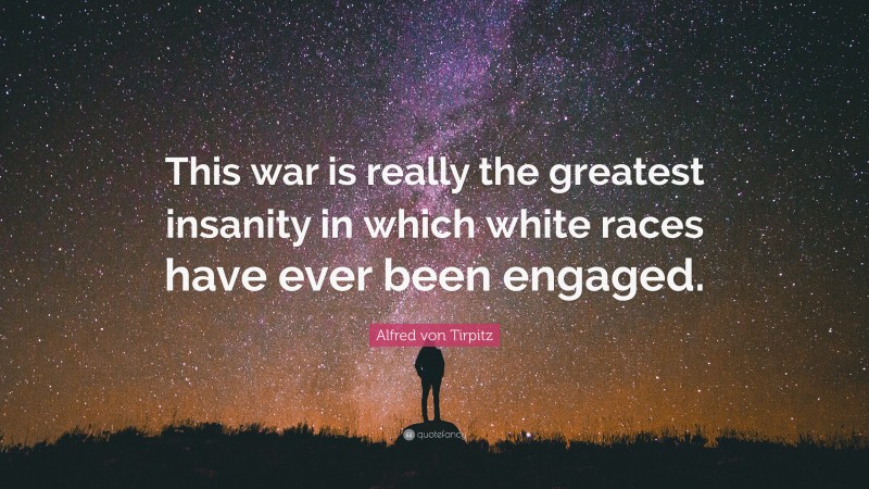 Alfred von Tirpitz Quote: “This war is really the greatest insanity in which white races have ever been engaged.”