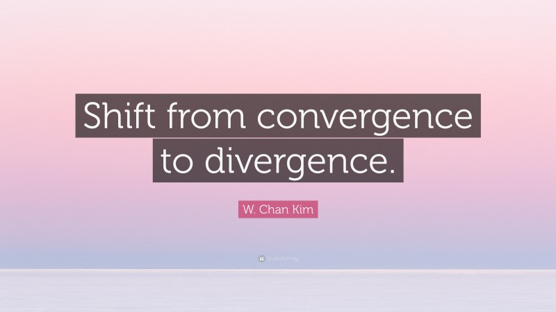 W. Chan Kim Quote: “Shift from convergence to divergence.”