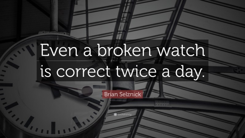 Brian Selznick Quote: “Even a broken watch is correct twice a day.”
