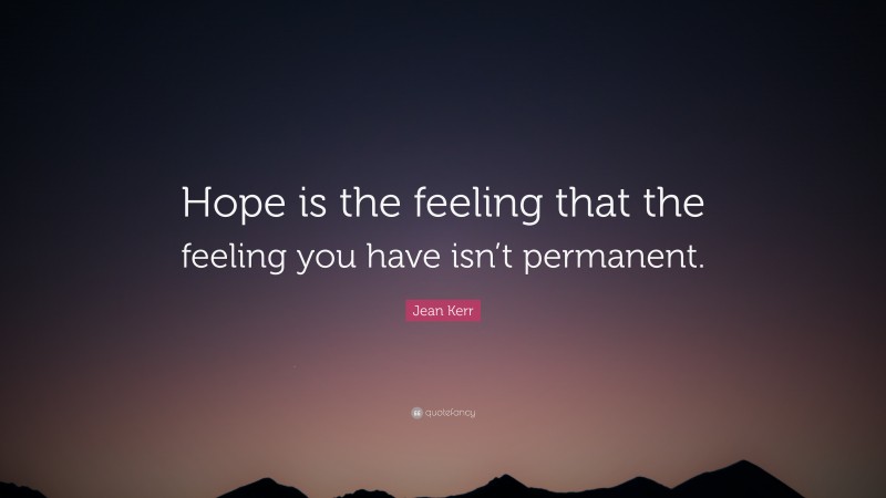 Jean Kerr Quote: “Hope is the feeling that the feeling you have isn’t permanent.”