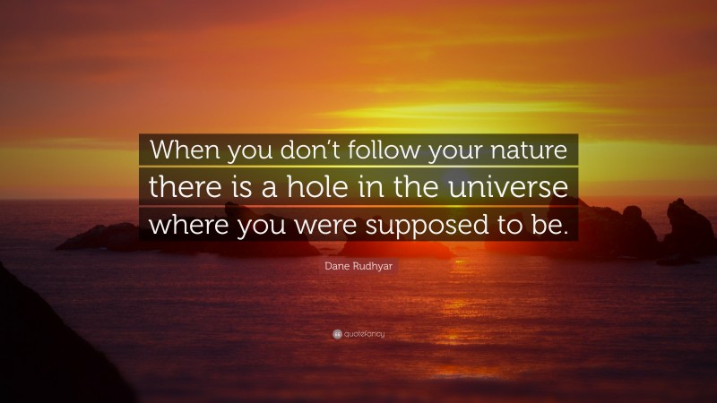 Dane Rudhyar Quote: “When you don’t follow your nature there is a hole in the universe where you were supposed to be.”