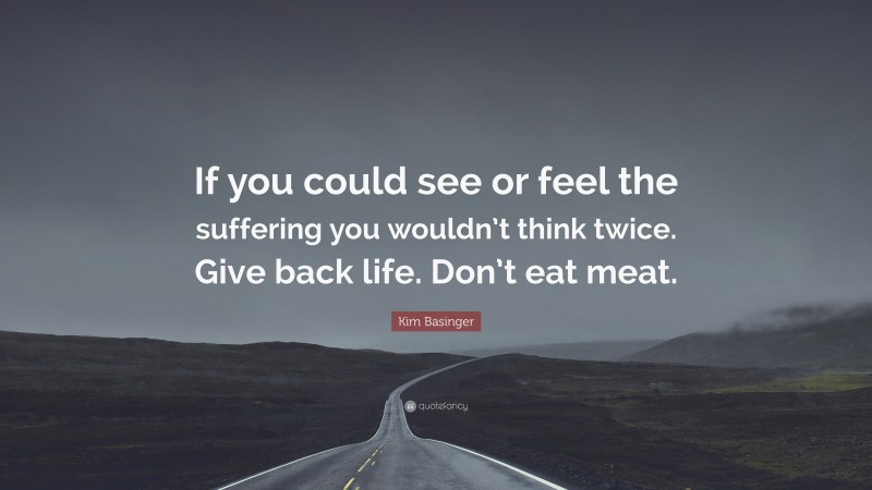 Kim Basinger Quote: “If you could see or feel the suffering you wouldn’t think twice. Give back life. Don’t eat meat.”