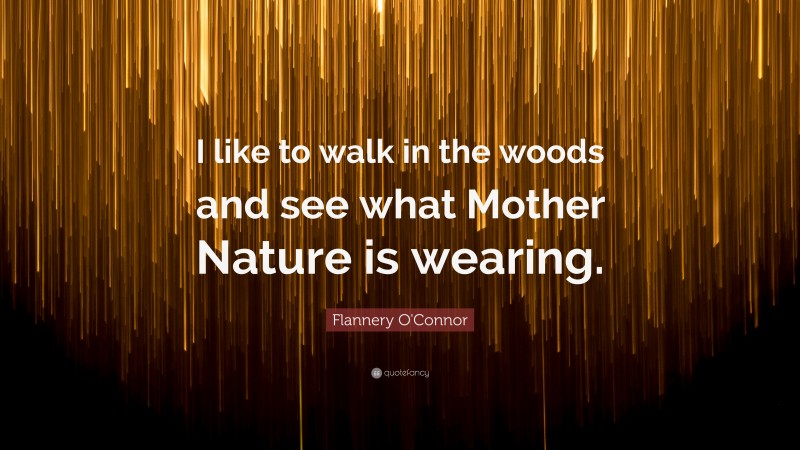 Flannery O'Connor Quote: “I like to walk in the woods and see what Mother Nature is wearing.”