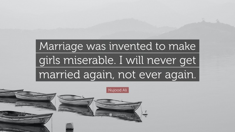 Nujood Ali Quote: “Marriage was invented to make girls miserable. I will never get married again, not ever again.”