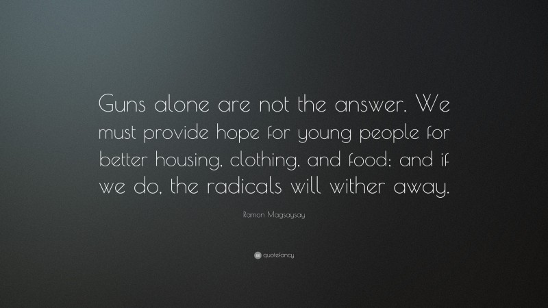 Ramon Magsaysay Quote: “Guns alone are not the answer. We must provide hope for young people for better housing, clothing, and food; and if we do, the radicals will wither away.”