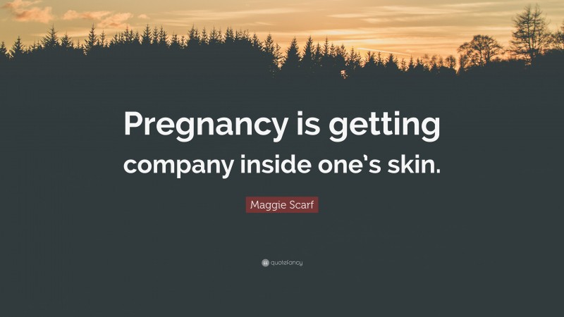 Maggie Scarf Quote: “Pregnancy is getting company inside one’s skin.”