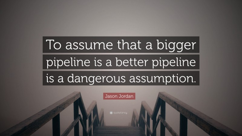 Jason Jordan Quote: “To assume that a bigger pipeline is a better pipeline is a dangerous assumption.”