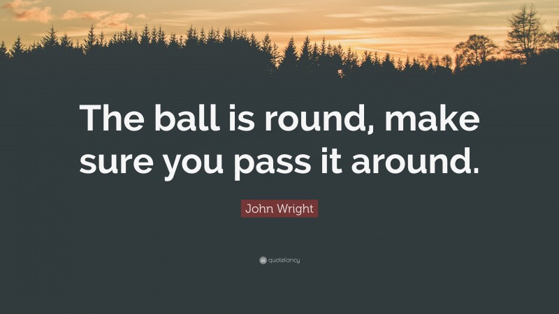 John Wright Quote: “The ball is round, make sure you pass it around.”