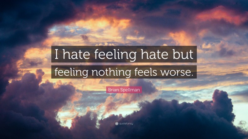 Brian Spellman Quote: “I hate feeling hate but feeling nothing feels worse.”