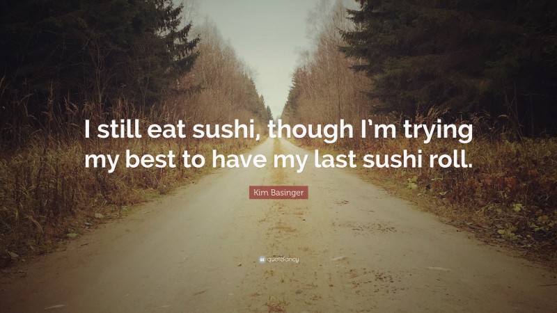 Kim Basinger Quote: “I still eat sushi, though I’m trying my best to have my last sushi roll.”
