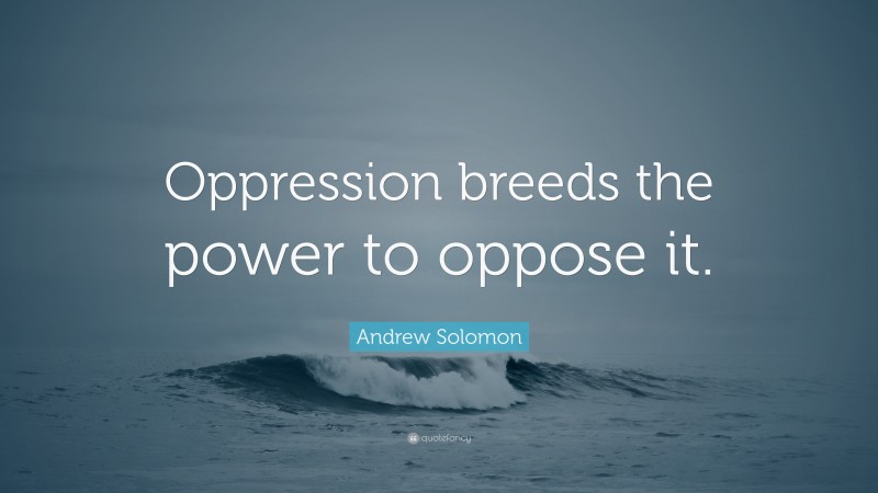 Andrew Solomon Quote: “Oppression breeds the power to oppose it.”
