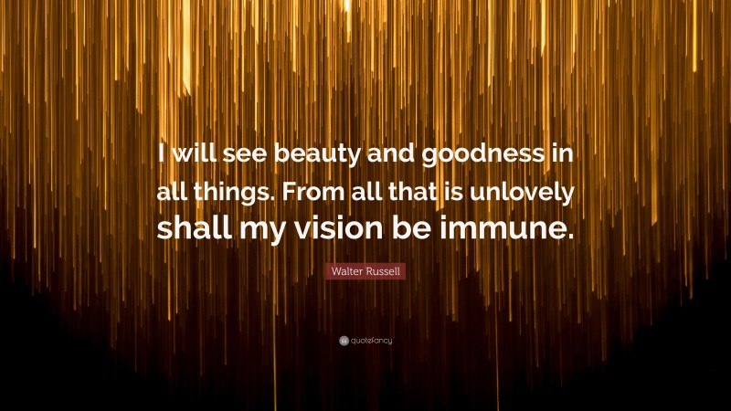 Walter Russell Quote: “I will see beauty and goodness in all things. From all that is unlovely shall my vision be immune.”