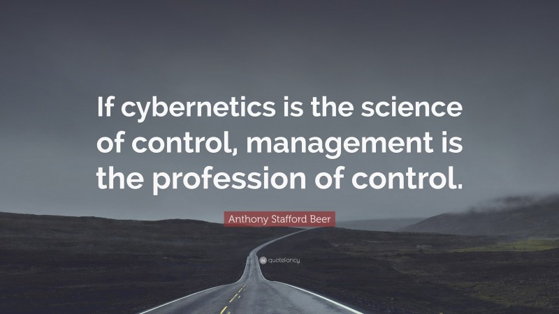 Anthony Stafford Beer Quote: “If cybernetics is the science of control, management is the profession of control.”
