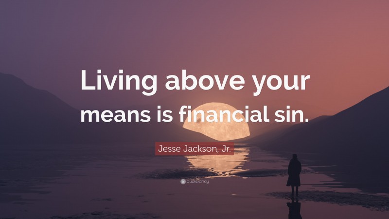 Jesse Jackson, Jr. Quote: “Living above your means is financial sin.”