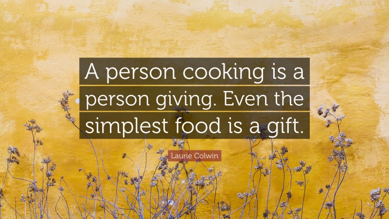 Laurie Colwin Quote: “A person cooking is a person giving. Even the simplest food is a gift.”