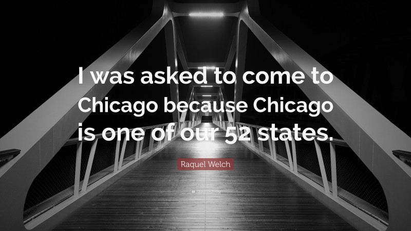 Raquel Welch Quote: “I was asked to come to Chicago because Chicago is one of our 52 states.”